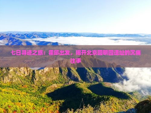 七日寻迹之旅：霍邱出发，揭开北京圆明园遗址的沉痛往事