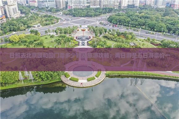 日照去北京颐和园门票多少钱及旅游攻略：两日游至五日游票价一览