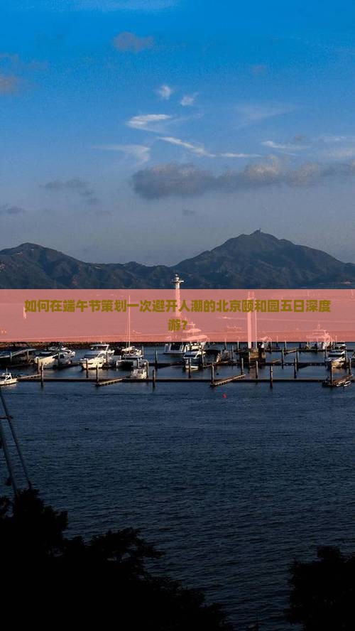 如何在端午节策划一次避开人潮的北京颐和园五日深度游？