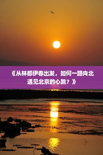 《从林都伊春出发，如何一路向北遇见北京的心跳？》
