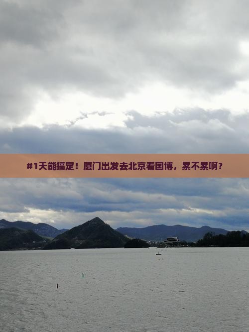#1天能搞定！厦门出发去北京看国博，累不累啊？