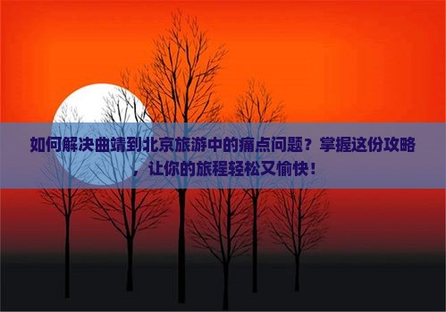如何解决曲靖到北京旅游中的痛点问题？掌握这份攻略，让你的旅程轻松又愉快！