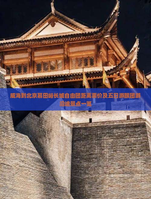 威海到北京慕田峪长城自由团距离票价及五日游跟团游沿途景点一览