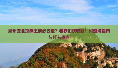 泉州去北京恭王府必去地？老铁们快收藏！附避坑指南与打卡热点