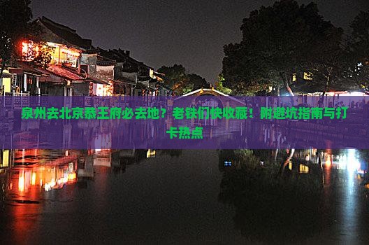 泉州去北京恭王府必去地？老铁们快收藏！附避坑指南与打卡热点