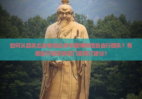 如何从韶关出发参加北京中国博物馆自由行团队？有哪些行程安排和门票预订建议？