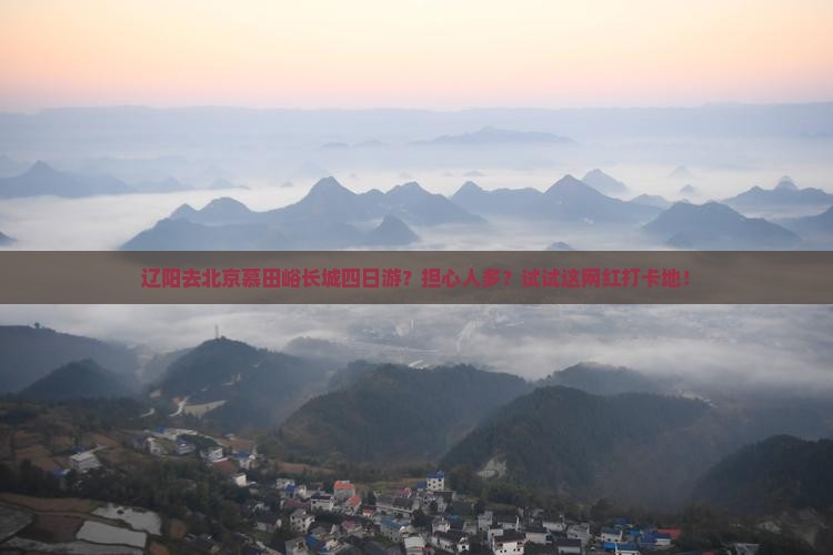 辽阳去北京慕田峪长城四日游？担心人多？试试这网红打卡地！