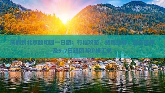 成都到北京颐和园一日游：行程攻略、费用预算、路线推荐及5-7日跟团游价格汇总