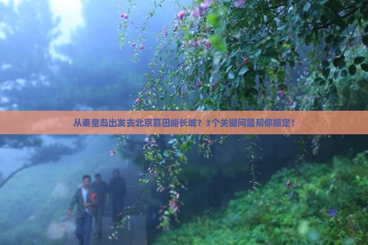 从秦皇岛出发去北京慕田峪长城？3个关键问题帮你搞定！