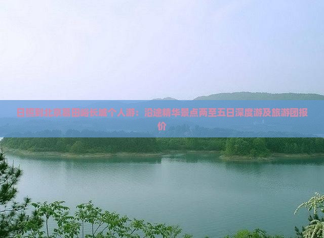 日照到北京慕田峪长城个人游：沿途精华景点两至五日深度游及旅游团报价