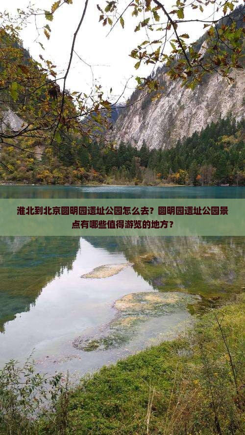 淮北到北京圆明园遗址公园怎么去？圆明园遗址公园景点有哪些值得游览的地方？