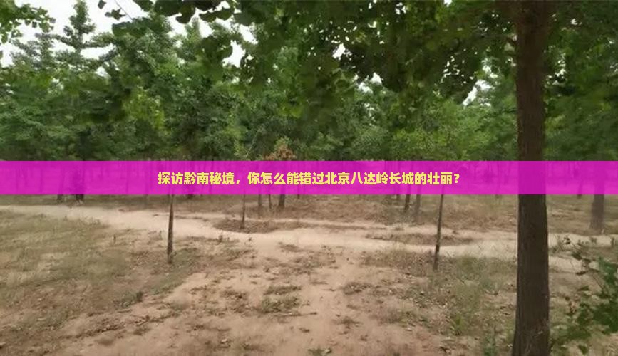 探访黔南秘境，你怎么能错过北京八达岭长城的壮丽？