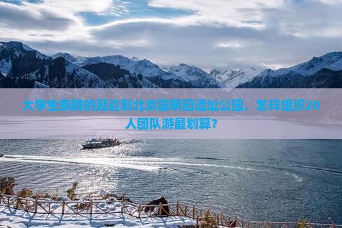 大学生族群的延边到北京圆明园遗址公园，怎样组织20人团队游最划算？
