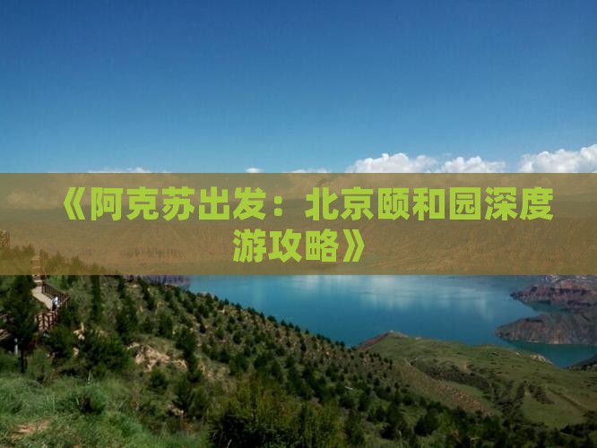 《阿克苏出发：北京颐和园深度游攻略》