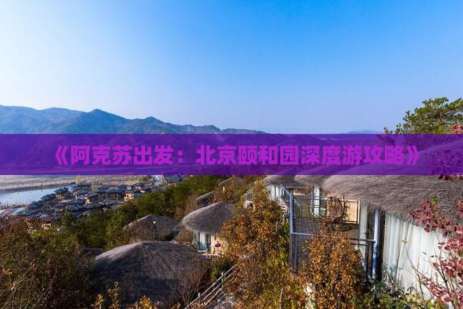 《阿克苏出发：北京颐和园深度游攻略》