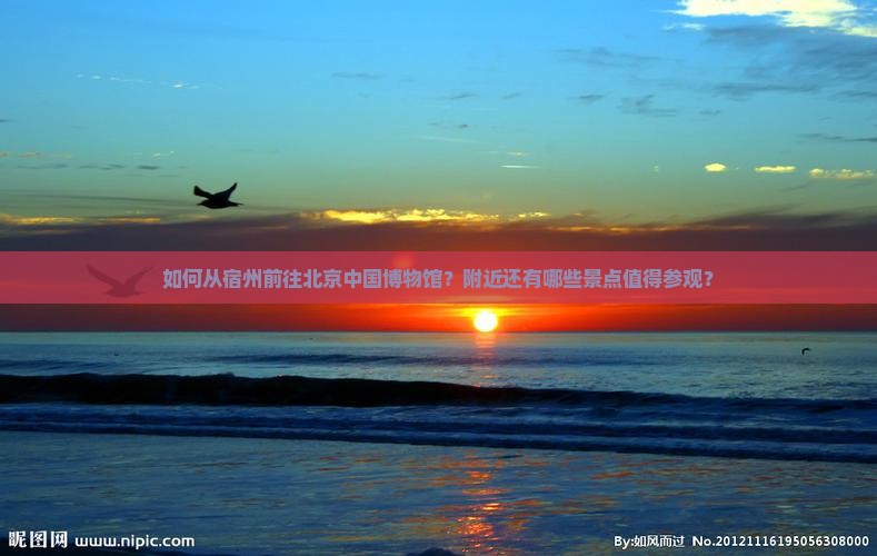 如何从宿州前往北京中国博物馆？附近还有哪些景点值得参观？