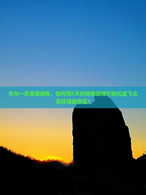 作为一名普通游客，如何用5天时间畅游博尔塔拉直飞北京环球度假区？