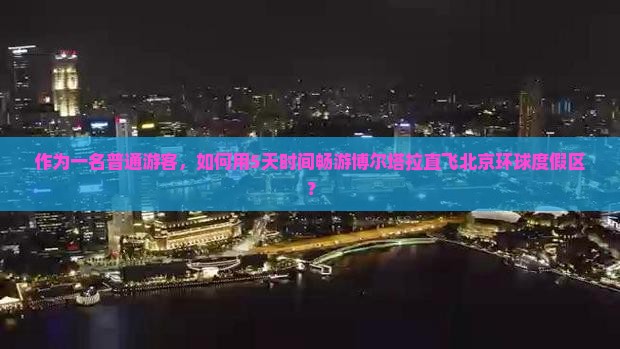 作为一名普通游客，如何用5天时间畅游博尔塔拉直飞北京环球度假区？