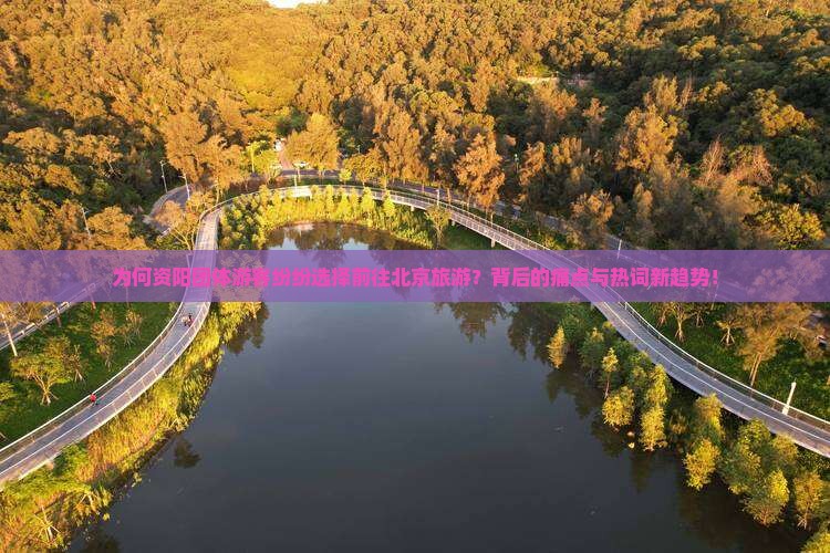 为何资阳团体游客纷纷选择前往北京旅游？背后的痛点与热词新趋势！
