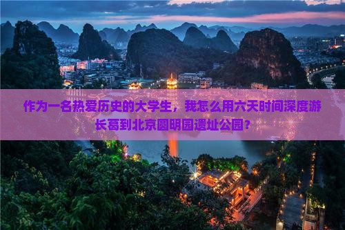 作为一名热爱历史的大学生，我怎么用六天时间深度游长葛到北京圆明园遗址公园？