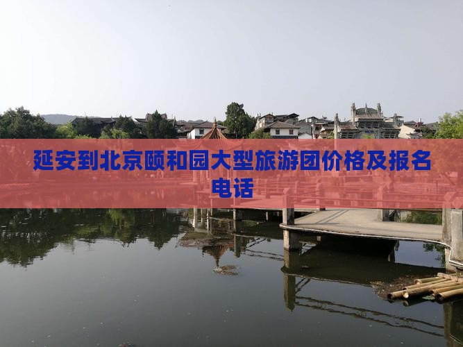 延安到北京颐和园大型旅游团价格及报名电话
