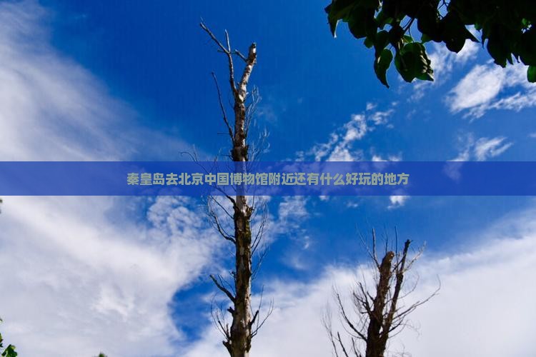 秦皇岛去北京中国博物馆附近还有什么好玩的地方