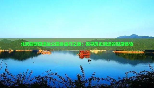 北京圆明园遗址公园自由行之旅:探寻历史遗迹的深度体验 北京圆明园遗址公园自由行之旅:探寻历史遗迹的深度体验