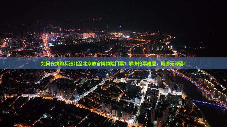 如何在线购买张北至北京故宫博物院门票？解决抢票难题，畅游无障碍！
