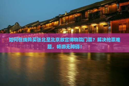 如何在线购买张北至北京故宫博物院门票？解决抢票难题，畅游无障碍！