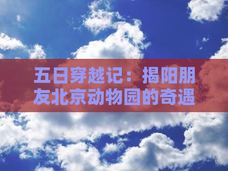 五日穿越记:揭阳朋友北京动物园的奇遇之旅 五日穿越记:揭阳朋友北京动物园的奇遇之旅