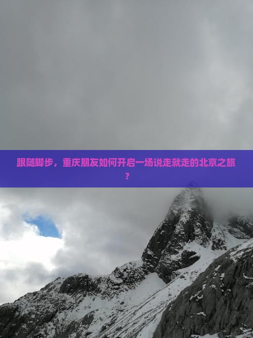 跟随脚步,重庆朋友如何开启一场说走就走的北京之旅? 跟随脚步,重庆朋友如何开启一场说走就走的北京之旅?