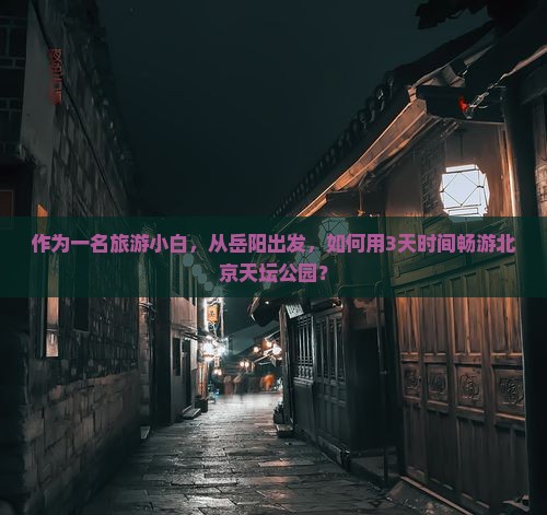作为一名旅游小白，从岳阳出发，如何用3天时间畅游北京天坛公园？