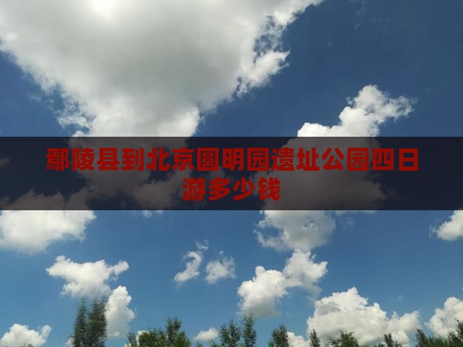 鄢陵县到北京圆明园遗址公园四日游多少钱 鄢陵县到北京圆明园遗址公园四日游多少钱