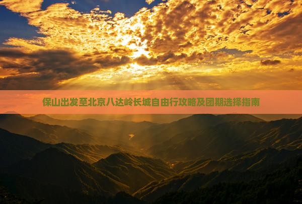 保山出发至北京八达岭长城自由行攻略及团期选择指南
