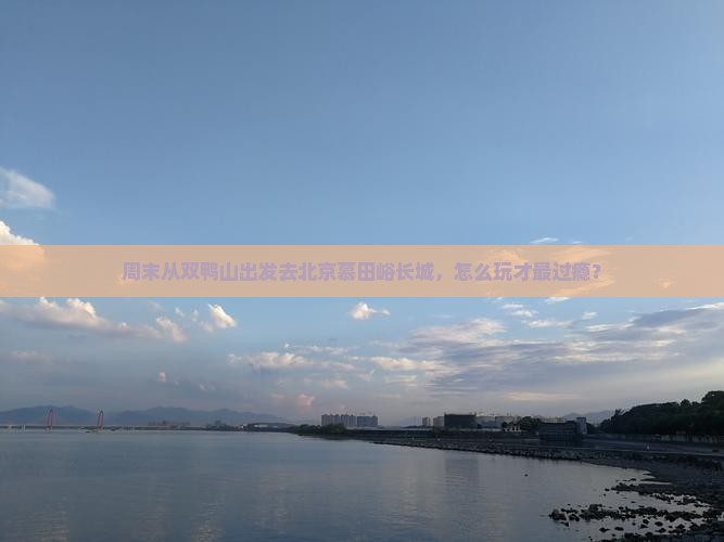 周末从双鸭山出发去北京慕田峪长城，怎么玩才最过瘾？