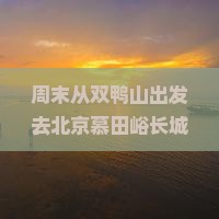 周末从双鸭山出发去北京慕田峪长城，怎么玩才最过瘾？