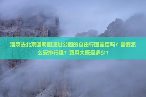 酒泉去北京圆明园遗址公园的自由行团靠谱吗？需要怎么安排行程？费用大概是多少？