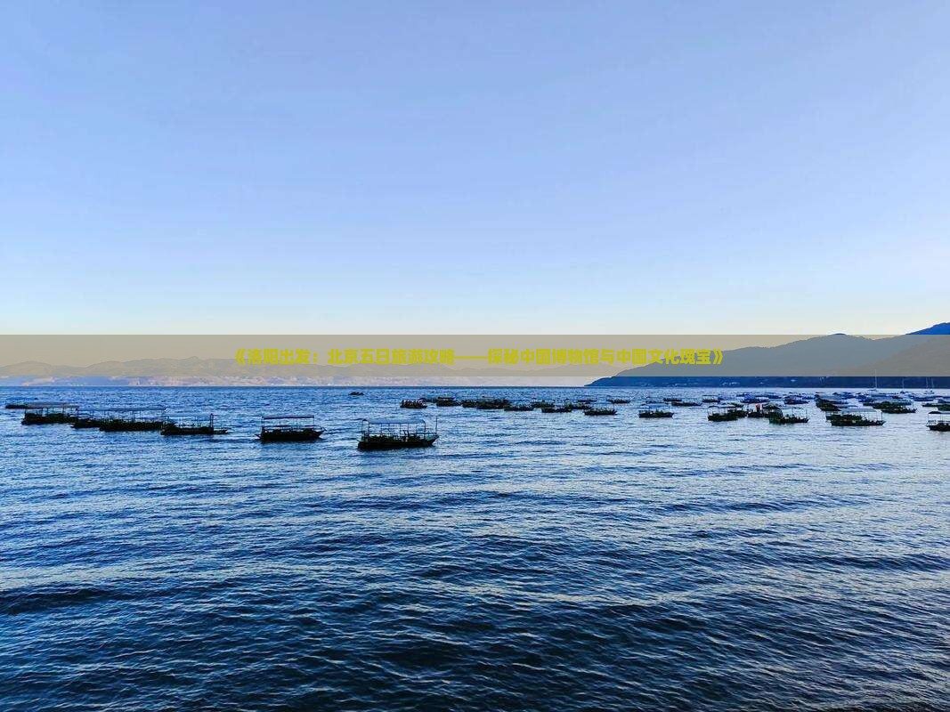 《洛阳出发：北京五日旅游攻略——探秘中国博物馆与中国文化瑰宝》