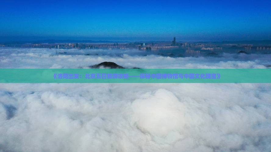 《洛阳出发：北京五日旅游攻略——探秘中国博物馆与中国文化瑰宝》