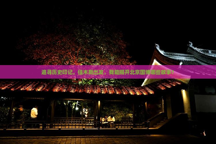 追寻历史印记，佳木斯出发，我能揭开北京国博哪些故事？