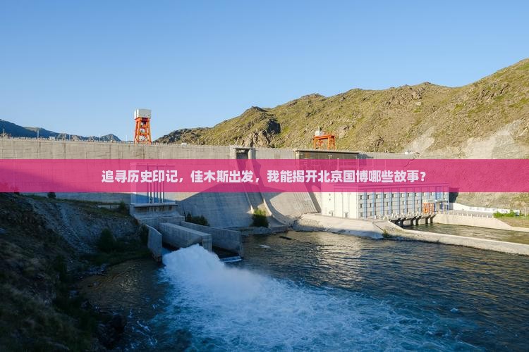 追寻历史印记，佳木斯出发，我能揭开北京国博哪些故事？