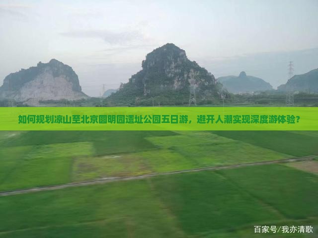 如何规划凉山至北京圆明园遗址公园五日游，避开人潮实现深度游体验？