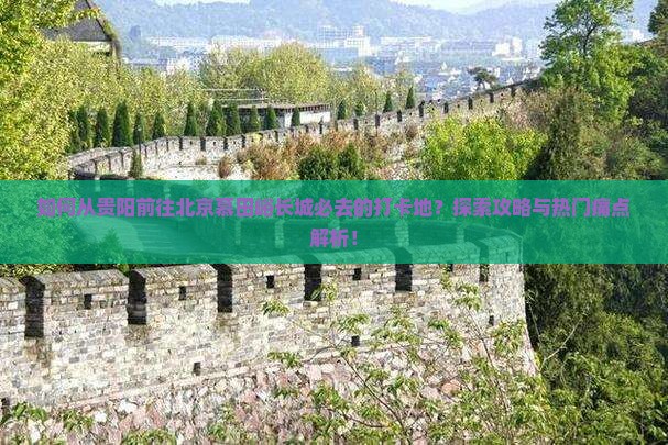 如何从贵阳前往北京慕田峪长城必去的打卡地？探索攻略与热门痛点解析！