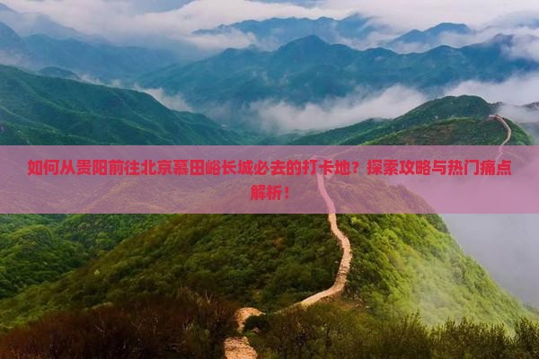 如何从贵阳前往北京慕田峪长城必去的打卡地？探索攻略与热门痛点解析！