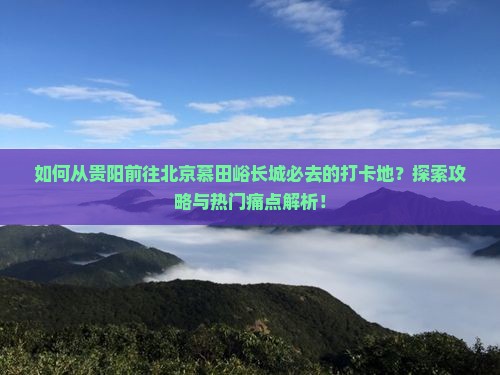 如何从贵阳前往北京慕田峪长城必去的打卡地？探索攻略与热门痛点解析！