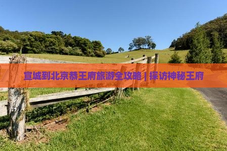 宣城到北京恭王府旅游全攻略 | 探访神秘王府