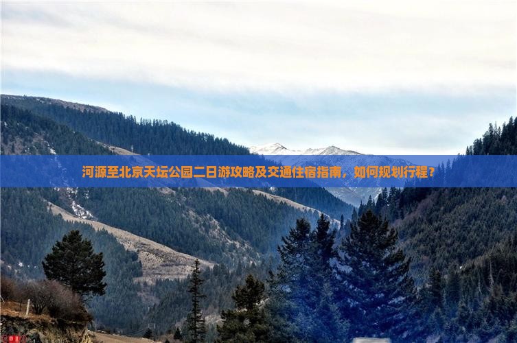 河源至北京天坛公园二日游攻略及交通住宿指南，如何规划行程？