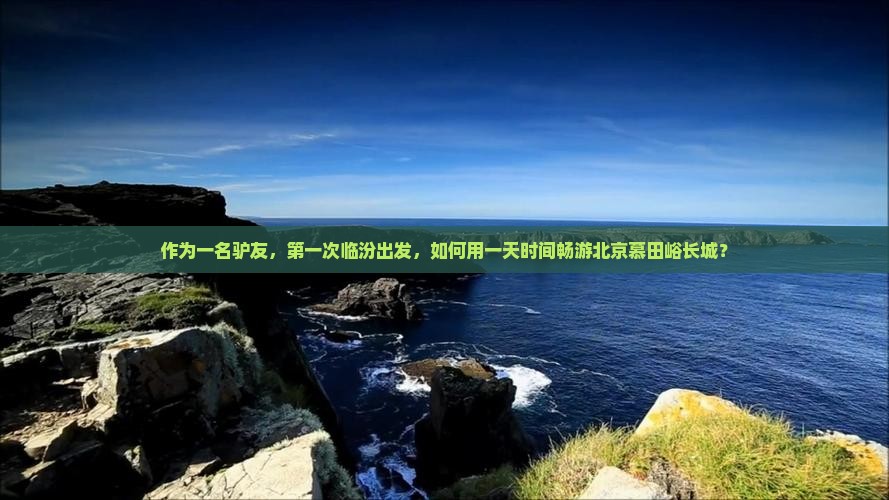 作为一名驴友，第一次临汾出发，如何用一天时间畅游北京慕田峪长城？