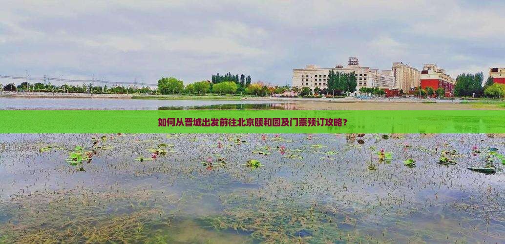如何从晋城出发前往北京颐和园及门票预订攻略？