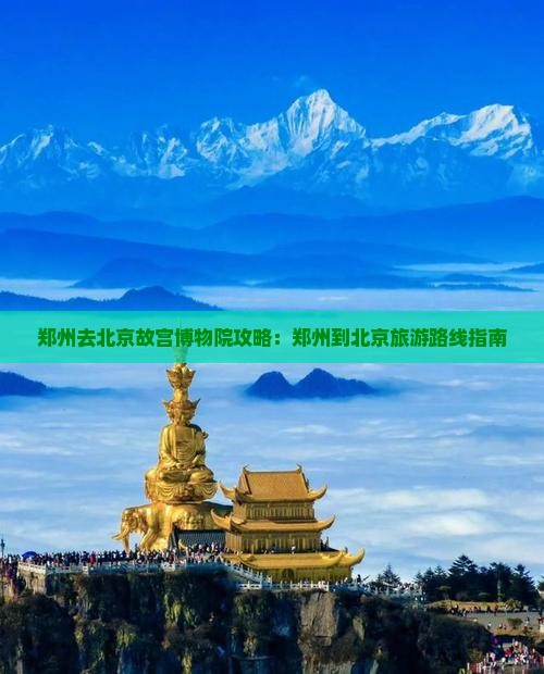 郑州去北京故宫博物院攻略：郑州到北京旅游路线指南